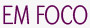 EM FOCO